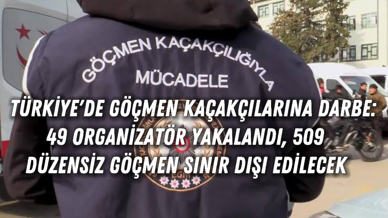 Türkiye'de Göçmen Kaçakçılarına Darbe: 49 Organizatör Yakalandı, 509 Düzensiz Göçmen Sınır Dışı Edilecek